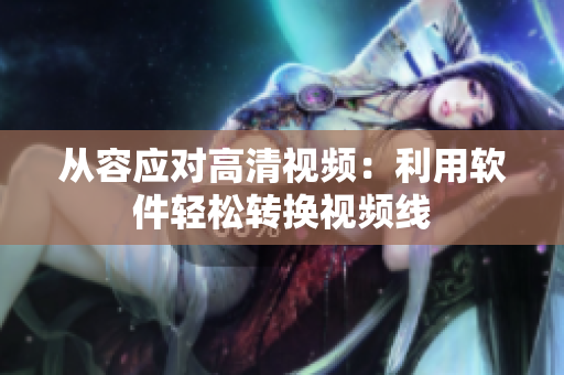 从容应对高清视频：利用软件轻松转换视频线