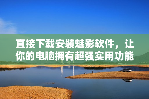 直接下载安装魅影软件，让你的电脑拥有超强实用功能！