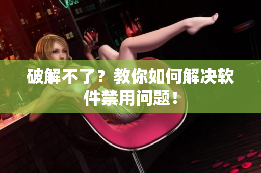 破解不了？教你如何解决软件禁用问题！