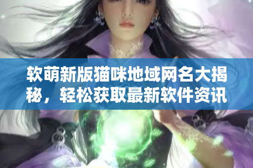 软萌新版猫咪地域网名大揭秘，轻松获取最新软件资讯