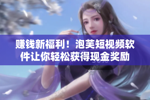 赚钱新福利！泡芙短视频软件让你轻松获得现金奖励