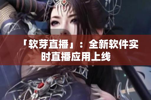 「软芽直播」：全新软件实时直播应用上线