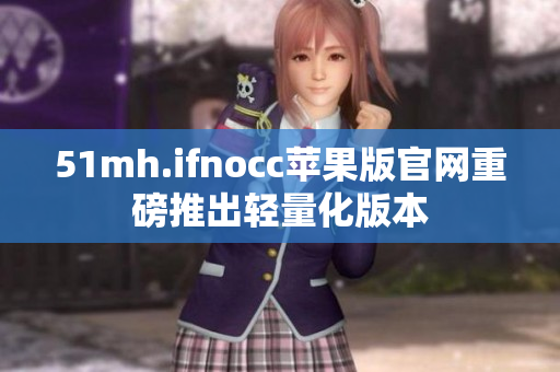51mh.ifnocc苹果版官网重磅推出轻量化版本