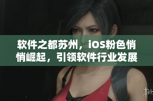软件之都苏州，iOS粉色悄悄崛起，引领软件行业发展