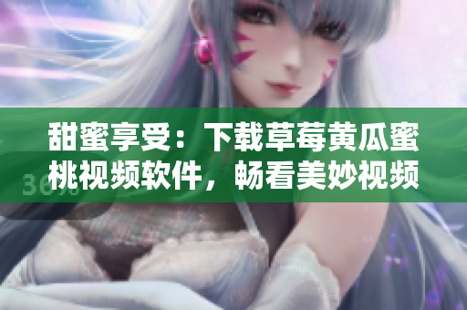 甜蜜享受：下载草莓黄瓜蜜桃视频软件，畅看美妙视频