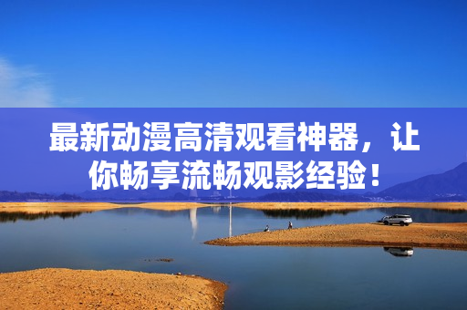 最新动漫高清观看神器，让你畅享流畅观影经验！