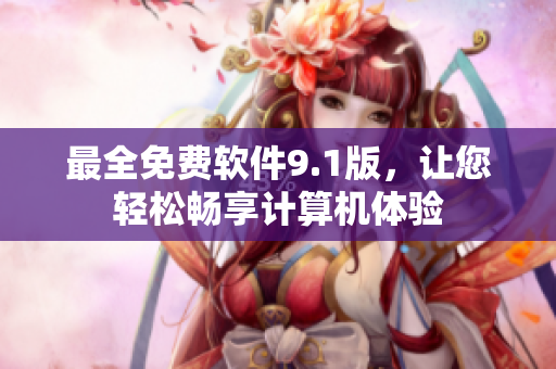 最全免费软件9.1版，让您轻松畅享计算机体验