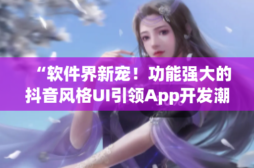 “软件界新宠！功能强大的抖音风格UI引领App开发潮流！”