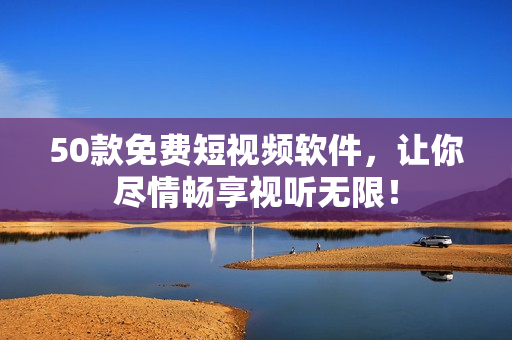 50款免费短视频软件，让你尽情畅享视听无限！