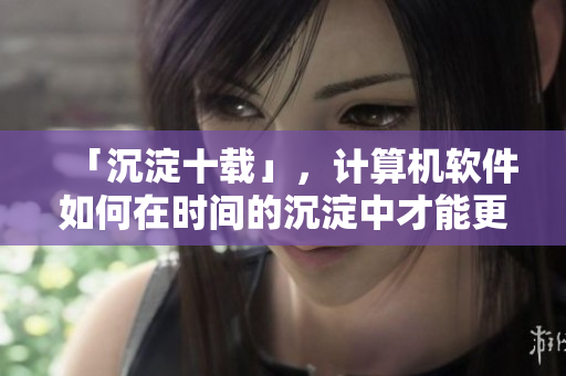 「沉淀十载」，计算机软件如何在时间的沉淀中才能更稳定？
