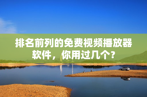 排名前列的免费视频播放器软件，你用过几个？