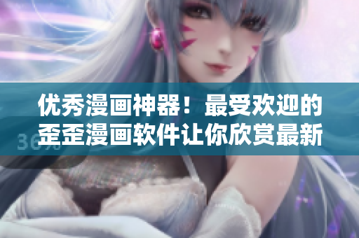 优秀漫画神器！最受欢迎的歪歪漫画软件让你欣赏最新热门漫画