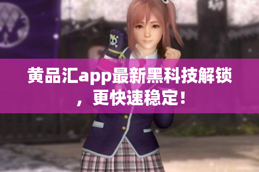 黄品汇app最新黑科技解锁，更快速稳定！