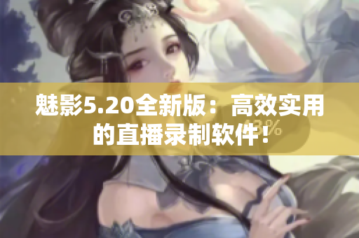 魅影5.20全新版：高效实用的直播录制软件！