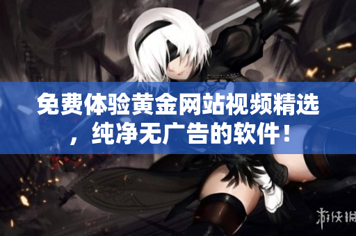 免费体验黄金网站视频精选，纯净无广告的软件！
