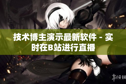 技术博主演示最新软件 - 实时在B站进行直播