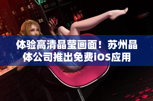 体验高清晶莹画面！苏州晶体公司推出免费iOS应用