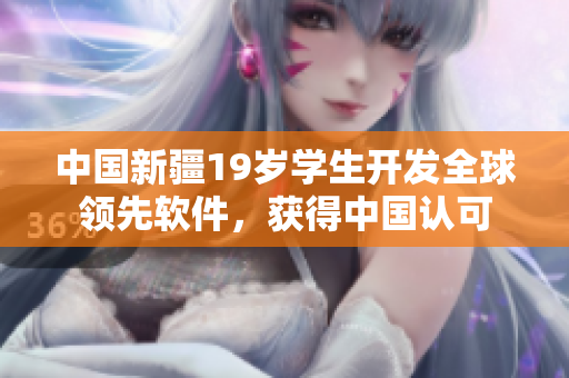 中国新疆19岁学生开发全球领先软件，获得中国认可