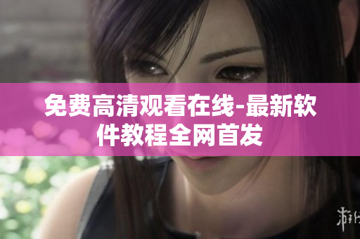 免费高清观看在线-最新软件教程全网首发