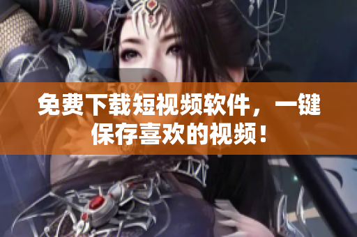 免费下载短视频软件，一键保存喜欢的视频！
