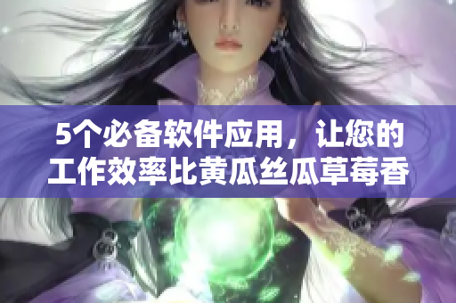 5个必备软件应用，让您的工作效率比黄瓜丝瓜草莓香蕉茄子土豆还高