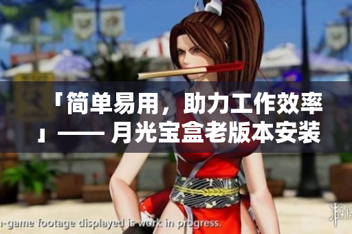 「简单易用，助力工作效率」—— 月光宝盒老版本安装包