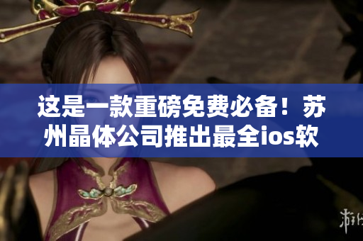 这是一款重磅免费必备！苏州晶体公司推出最全ios软件大全