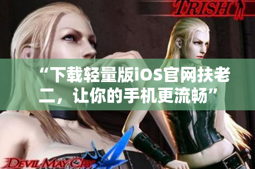 “下载轻量版iOS官网扶老二，让你的手机更流畅”