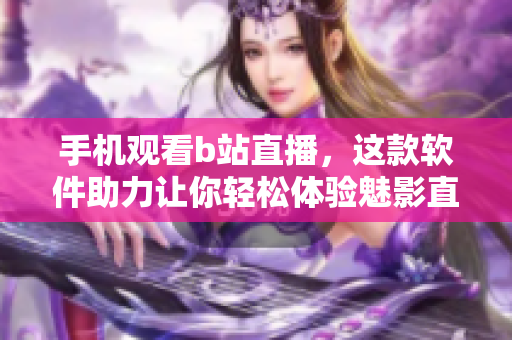 手机观看b站直播，这款软件助力让你轻松体验魅影直播