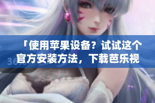 「使用苹果设备？试试这个官方安装方法，下载芭乐视频app！」