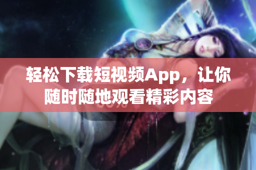 轻松下载短视频App，让你随时随地观看精彩内容
