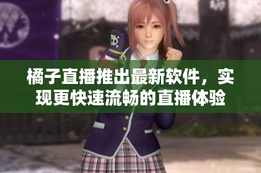 橘子直播推出最新软件，实现更快速流畅的直播体验