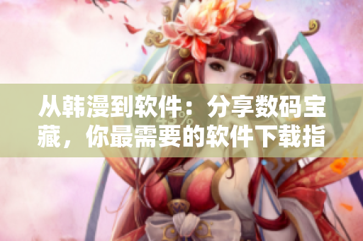 从韩漫到软件：分享数码宝藏，你最需要的软件下载指南