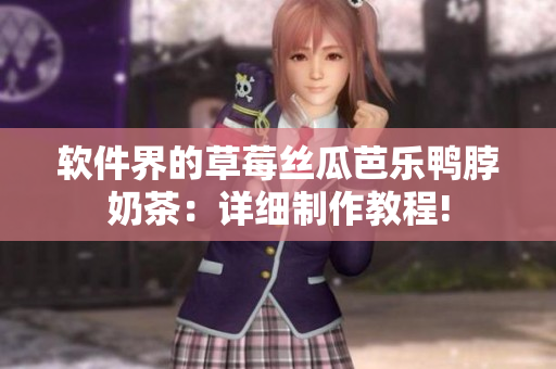 软件界的草莓丝瓜芭乐鸭脖奶茶：详细制作教程!