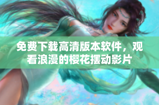 免费下载高清版本软件，观看浪漫的樱花摆动影片