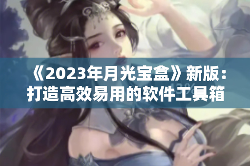 《2023年月光宝盒》新版：打造高效易用的软件工具箱