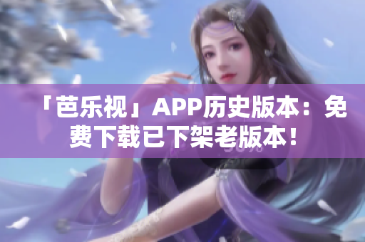 「芭乐视」APP历史版本：免费下载已下架老版本！