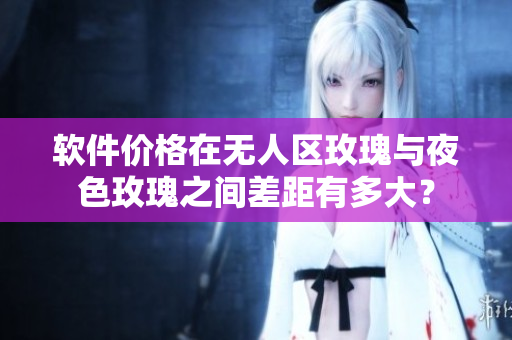 软件价格在无人区玫瑰与夜色玫瑰之间差距有多大？