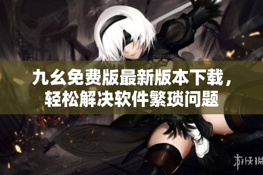 九幺免费版最新版本下载，轻松解决软件繁琐问题