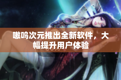 嗷呜次元推出全新软件，大幅提升用户体验