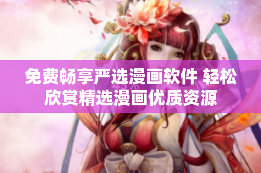 免费畅享严选漫画软件 轻松欣赏精选漫画优质资源