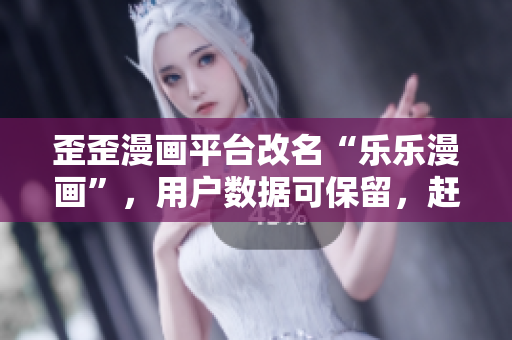 歪歪漫画平台改名“乐乐漫画”，用户数据可保留，赶快下载体验！