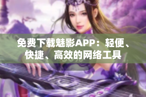 免费下载魅影APP：轻便、快捷、高效的网络工具
