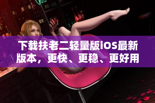 下载扶老二轻量版iOS最新版本，更快、更稳、更好用！