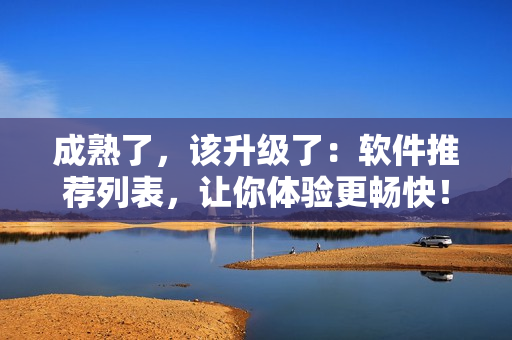 成熟了，该升级了：软件推荐列表，让你体验更畅快！