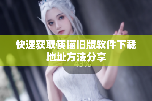 快速获取筷锚旧版软件下载地址方法分享