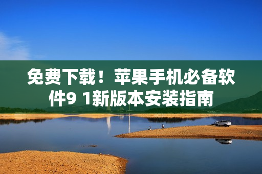 免费下载！苹果手机必备软件9 1新版本安装指南