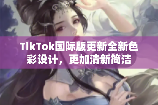 TikTok国际版更新全新色彩设计，更加清新简洁