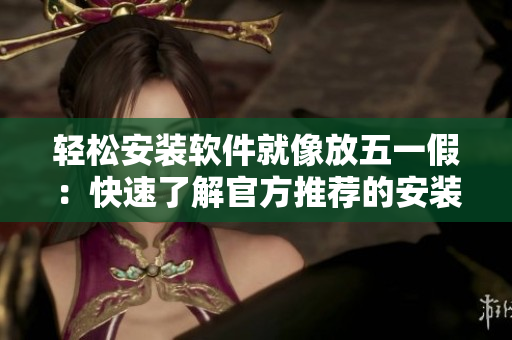 轻松安装软件就像放五一假：快速了解官方推荐的安装方法