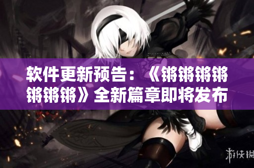 软件更新预告：《锵锵锵锵锵锵锵》全新篇章即将发布